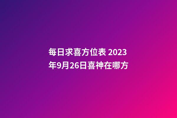 每日求喜方位表 2023年9月26日喜神在哪方